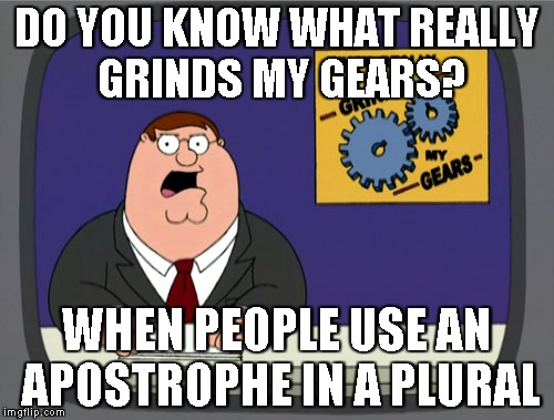 this piss's me off | DO YOU KNOW WHAT REALLY GRINDS MY GEARS? WHEN PEOPLE USE AN APOSTROPHE IN A PLURAL | image tagged in memes,peter griffin news,grammar,spelling,punctuation,grinds gears | made w/ Imgflip meme maker