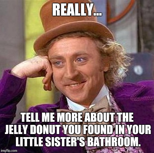 Creepy Condescending Wonka Meme | REALLY... TELL ME MORE ABOUT THE JELLY DONUT YOU FOUND IN YOUR LITTLE SISTER'S BATHROOM. | image tagged in memes,creepy condescending wonka | made w/ Imgflip meme maker