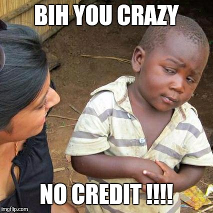 Third World Skeptical Kid | BIH YOU CRAZY; NO CREDIT !!!! | image tagged in memes,third world skeptical kid | made w/ Imgflip meme maker