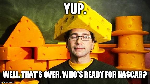 Loyal Cheesehead | YUP. WELL, THAT'S OVER. WHO'S READY FOR NASCAR? | image tagged in loyal cheesehead | made w/ Imgflip meme maker
