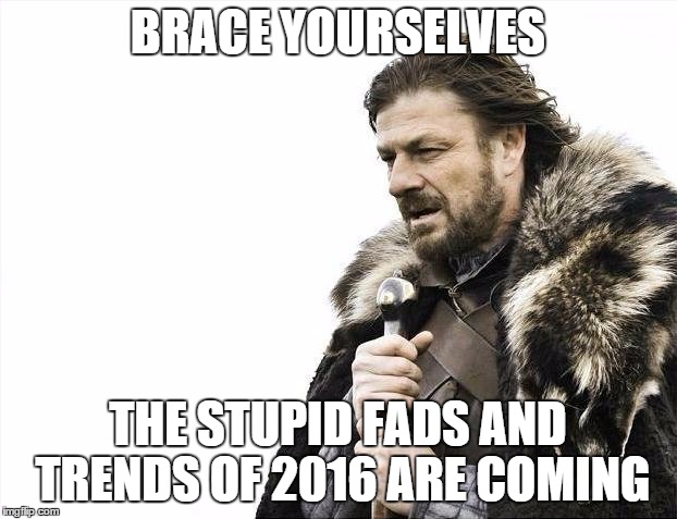 Brace Yourselves X is Coming | BRACE YOURSELVES; THE STUPID FADS AND TRENDS OF 2016 ARE COMING | image tagged in memes,brace yourselves x is coming | made w/ Imgflip meme maker