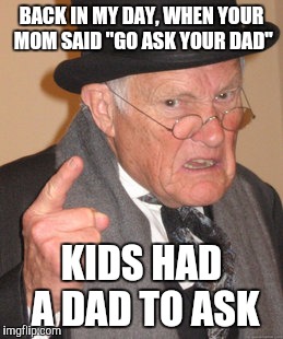 Back In My Day | BACK IN MY DAY, WHEN YOUR MOM SAID "GO ASK YOUR DAD"; KIDS HAD A DAD TO ASK | image tagged in memes,back in my day | made w/ Imgflip meme maker
