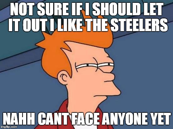 Futurama Fry Meme | NOT SURE IF I SHOULD LET IT OUT I LIKE THE STEELERS; NAHH CANT FACE ANYONE YET | image tagged in memes,futurama fry | made w/ Imgflip meme maker