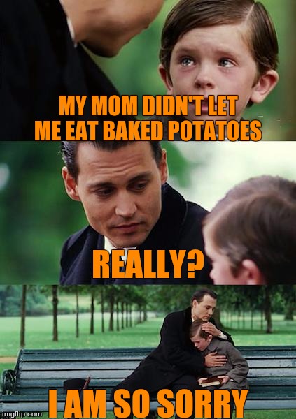 Finding Neverland Meme | MY MOM DIDN'T LET ME EAT BAKED POTATOES; REALLY? I AM SO SORRY | image tagged in memes,finding neverland | made w/ Imgflip meme maker