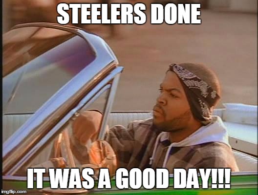 Ice Cube | STEELERS DONE; IT WAS A GOOD DAY!!! | image tagged in ice cube | made w/ Imgflip meme maker