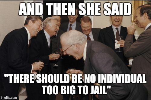 Laughing Men In Suits | AND THEN SHE SAID; "THERE SHOULD BE NO INDIVIDUAL TOO BIG TO JAIL" | image tagged in memes,laughing men in suits,AdviceAnimals | made w/ Imgflip meme maker