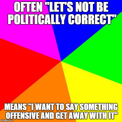 politically correct | OFTEN "LET'S NOT BE POLITICALLY CORRECT"; MEANS "I WANT TO SAY SOMETHING OFFENSIVE AND GET AWAY WITH IT" | image tagged in memes,blank colored background | made w/ Imgflip meme maker