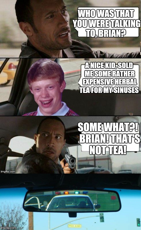 Nice kid, kept looking over his shoulder though | WHO WAS THAT YOU WERE TALKING TO, BRIAN? A NICE KID, SOLD ME SOME RATHER EXPENSIVE HERBAL TEA FOR MY SINUSES; SOME WHAT?!  BRIAN! THAT'S NOT TEA! | image tagged in bad luck brian,the rock driving | made w/ Imgflip meme maker