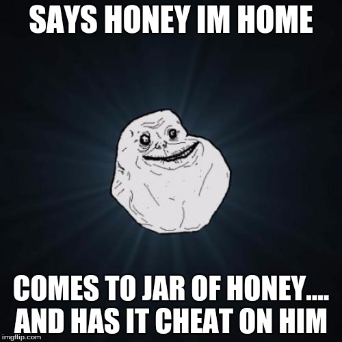 Forever Alone | SAYS HONEY IM HOME; COMES TO JAR OF HONEY.... AND HAS IT CHEAT ON HIM | image tagged in memes,forever alone | made w/ Imgflip meme maker