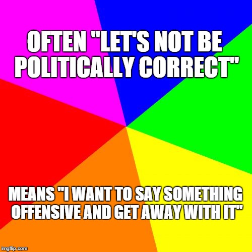 Blank Colored Background Meme | OFTEN "LET'S NOT BE POLITICALLY CORRECT"; MEANS "I WANT TO SAY SOMETHING OFFENSIVE AND GET AWAY WITH IT" | image tagged in memes,blank colored background | made w/ Imgflip meme maker