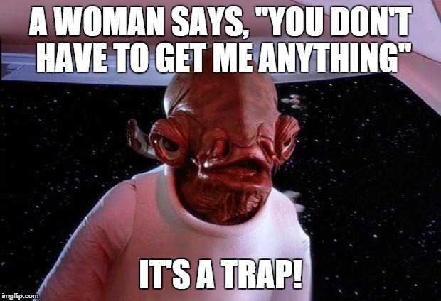 mondays its a trap | A WOMAN SAYS, "YOU DON'T HAVE TO GET ME ANYTHING"; IT'S A TRAP! | image tagged in mondays its a trap | made w/ Imgflip meme maker