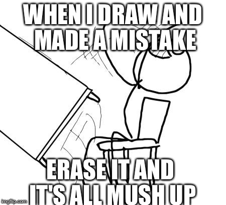 Table Flip Guy | WHEN I DRAW AND MADE A MISTAKE; ERASE IT AND IT'S ALL MUSH UP | image tagged in memes,table flip guy | made w/ Imgflip meme maker