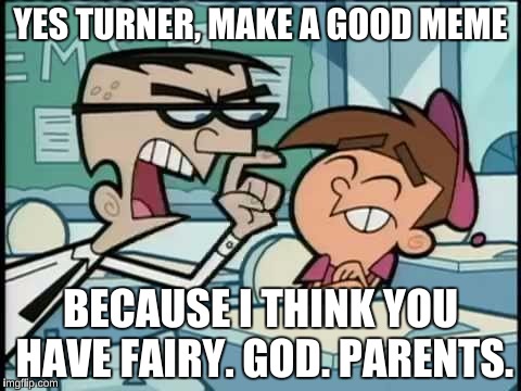 YES TURNER, MAKE A GOOD MEME BECAUSE I THINK YOU HAVE FAIRY. GOD. PARENTS. | made w/ Imgflip meme maker