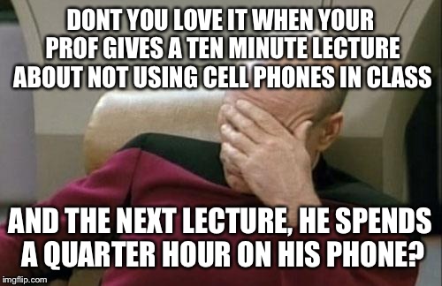 Captain Picard Facepalm | DONT YOU LOVE IT WHEN YOUR PROF GIVES A TEN MINUTE LECTURE ABOUT NOT USING CELL PHONES IN CLASS; AND THE NEXT LECTURE, HE SPENDS A QUARTER HOUR ON HIS PHONE? | image tagged in memes,captain picard facepalm | made w/ Imgflip meme maker