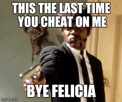Say That Again I Dare You | THIS THE LAST TIME YOU CHEAT ON ME; BYE FELICIA | image tagged in memes,say that again i dare you | made w/ Imgflip meme maker