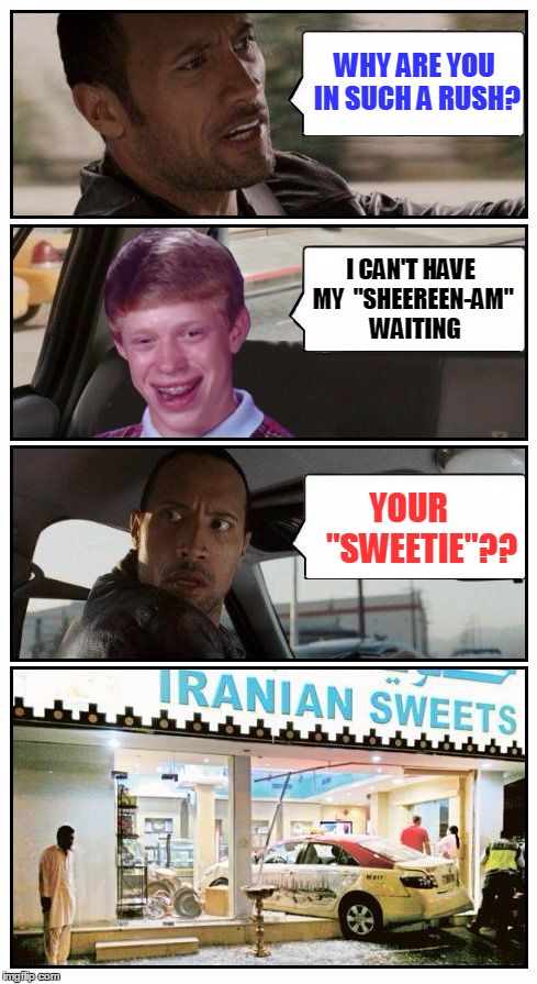 Bad Luck Brian Disaster Taxi crashes again! |  WHY ARE YOU IN SUCH A RUSH? I CAN'T HAVE MY 
"SHEEREEN-AM" 
WAITING; YOUR  
 "SWEETIE"?? | image tagged in bad luck brian disaster taxi runs into iranian sweet store,bad luck brian disaster taxi,memes,poor rock,custom template,iranian | made w/ Imgflip meme maker