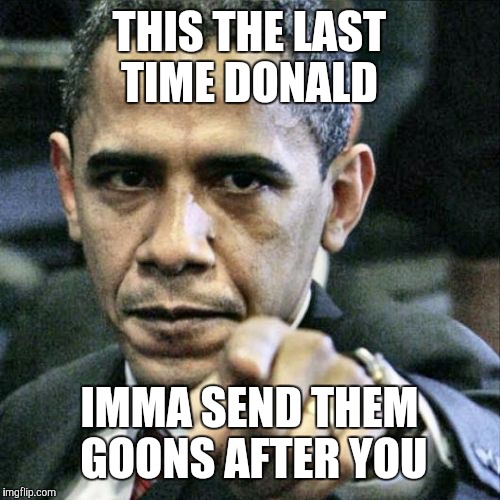 Pissed Off Obama Meme | THIS THE LAST TIME DONALD; IMMA SEND THEM GOONS AFTER YOU | image tagged in memes,pissed off obama | made w/ Imgflip meme maker