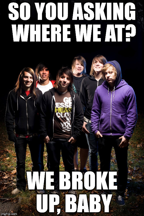 Attack Attack! Where you at?! | SO YOU ASKING WHERE WE AT? WE BROKE UP, BABY | image tagged in broke up,crabcore,attack attack | made w/ Imgflip meme maker