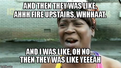 Apartment fires in Tennessee.. ain't no body got time for that. | AND THEN THEY WAS LIKE, AHHH FIRE UPSTAIRS, WHHHAAT. AND I WAS LIKE, OH NO...  THEN THEY WAS LIKE YEEEAH | image tagged in memes,aint nobody got time for that,house fire lady | made w/ Imgflip meme maker