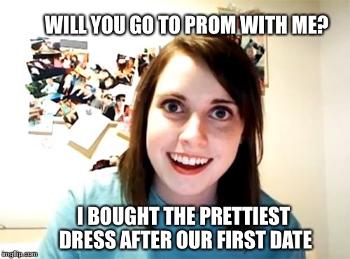Overly Attached Girlfriend Meme | WILL YOU GO TO PROM WITH ME? I BOUGHT THE PRETTIEST DRESS AFTER OUR FIRST DATE | image tagged in memes,overly attached girlfriend | made w/ Imgflip meme maker