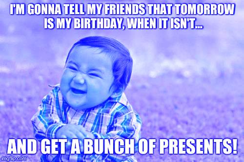 Evil Toddler | I'M GONNA TELL MY FRIENDS THAT TOMORROW IS MY BIRTHDAY, WHEN IT ISN'T... AND GET A BUNCH OF PRESENTS! | image tagged in memes,evil toddler | made w/ Imgflip meme maker