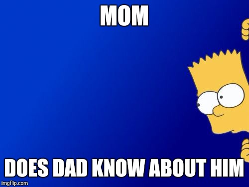 Bart Simpson Peeking Meme | MOM; DOES DAD KNOW ABOUT HIM | image tagged in memes,bart simpson peeking | made w/ Imgflip meme maker