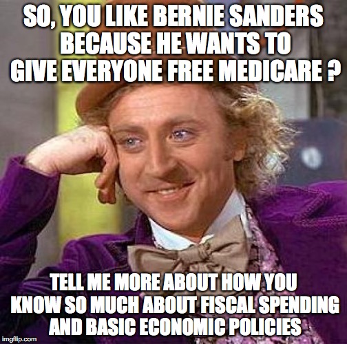 Creepy Condescending Wonka | SO, YOU LIKE BERNIE SANDERS BECAUSE HE WANTS TO GIVE EVERYONE FREE MEDICARE ? TELL ME MORE ABOUT HOW YOU KNOW SO MUCH ABOUT FISCAL SPENDING AND BASIC ECONOMIC POLICIES | image tagged in memes,creepy condescending wonka | made w/ Imgflip meme maker