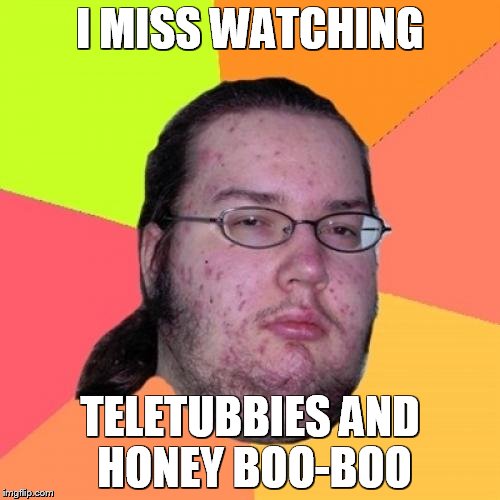 Butthurt Dweller | I MISS WATCHING; TELETUBBIES AND HONEY BOO-BOO | image tagged in memes,butthurt dweller | made w/ Imgflip meme maker