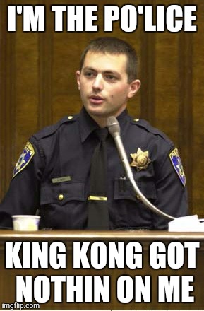 Police Officer Testifying | I'M THE PO'LICE; KING KONG GOT NOTHIN ON ME | image tagged in memes,police officer testifying | made w/ Imgflip meme maker