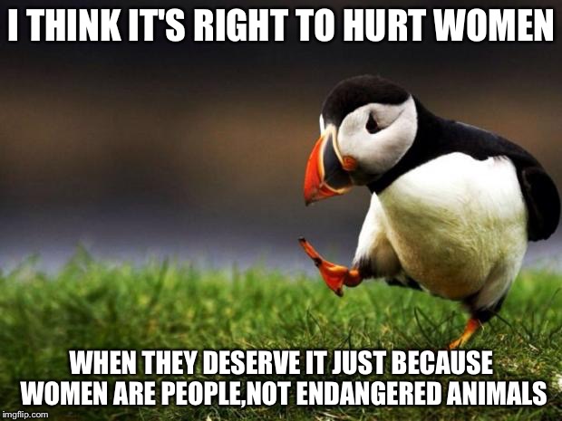 Unpopular Opinion Puffin Meme | I THINK IT'S RIGHT TO HURT WOMEN; WHEN THEY DESERVE IT JUST BECAUSE WOMEN ARE PEOPLE,NOT ENDANGERED ANIMALS | image tagged in memes,unpopular opinion puffin | made w/ Imgflip meme maker