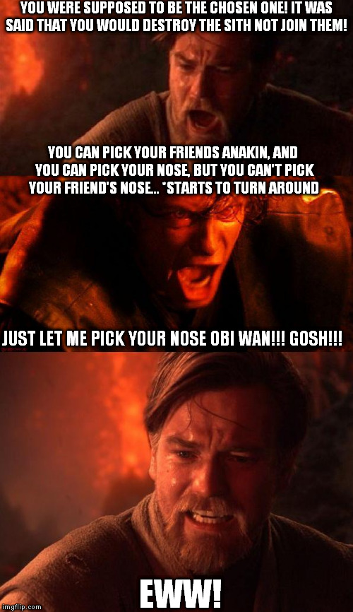 ObiAniObi | YOU WERE SUPPOSED TO BE THE CHOSEN ONE! IT WAS SAID THAT YOU WOULD DESTROY THE SITH NOT JOIN THEM! JUST LET ME PICK YOUR NOSE OBI WAN!!! GOS | image tagged in obianiobi | made w/ Imgflip meme maker