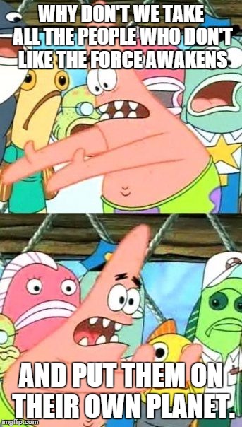 Put It Somewhere Else Patrick | WHY DON'T WE TAKE ALL THE PEOPLE WHO DON'T LIKE THE FORCE AWAKENS; AND PUT THEM ON THEIR OWN PLANET. | image tagged in memes,put it somewhere else patrick | made w/ Imgflip meme maker