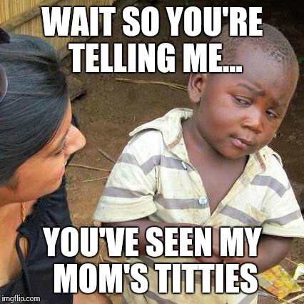 Ahhhh National Geographic | WAIT SO YOU'RE TELLING ME... YOU'VE SEEN MY MOM'S TITTIES | image tagged in memes,third world skeptical kid | made w/ Imgflip meme maker