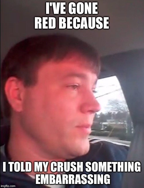 He's gone red | I'VE GONE RED BECAUSE; I TOLD MY CRUSH SOMETHING EMBARRASSING | image tagged in memes,funny,gifs,lol,the most interesting man in the world,first world problems | made w/ Imgflip meme maker