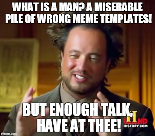 How to quote Alucard 101 | WHAT IS A MAN? A MISERABLE PILE OF WRONG MEME TEMPLATES! BUT ENOUGH TALK, HAVE AT THEE! | image tagged in memes,ancient aliens | made w/ Imgflip meme maker