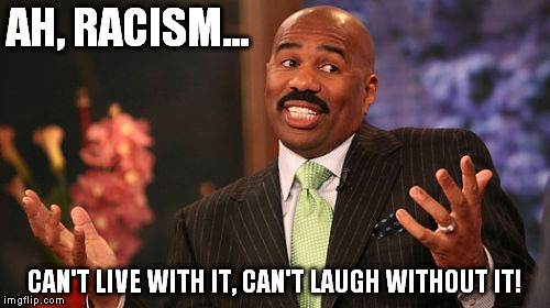AH, RACISM... CAN'T LIVE WITH IT, CAN'T LAUGH WITHOUT IT! | image tagged in memes,steve harvey | made w/ Imgflip meme maker