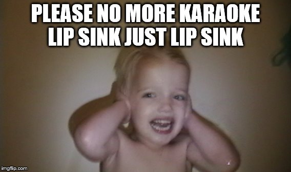 cant stand it no more  | PLEASE NO MORE KARAOKE LIP SINK JUST LIP SINK | image tagged in karaoke,child abuse,torcher,torment,loud noise,singing | made w/ Imgflip meme maker
