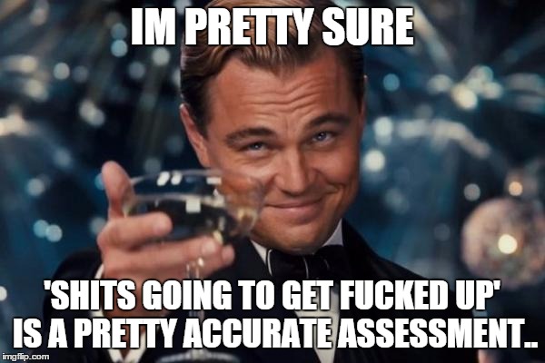 Leonardo Dicaprio Cheers Meme | IM PRETTY SURE 'SHITS GOING TO GET F**KED UP' IS A PRETTY ACCURATE ASSESSMENT.. | image tagged in memes,leonardo dicaprio cheers | made w/ Imgflip meme maker