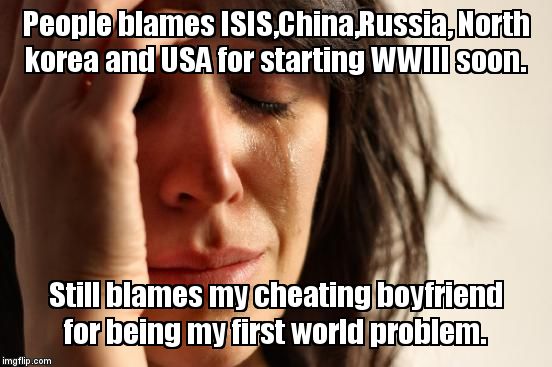 Cheating bfs first world problems for girls.True story m8s. | People blames ISIS,China,Russia, North korea and USA for starting WWIII soon. Still blames my cheating boyfriend for being my first world problem. | image tagged in memes,first world problems | made w/ Imgflip meme maker