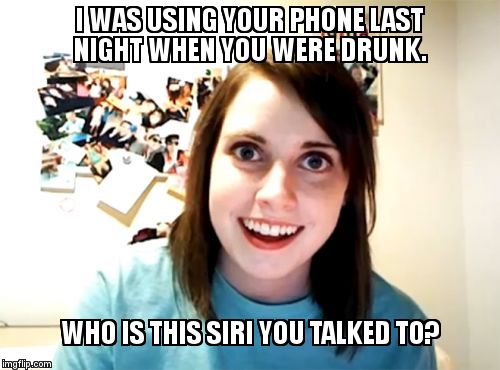 Overly Attached Girlfriend | I WAS USING YOUR PHONE LAST NIGHT WHEN YOU WERE DRUNK. WHO IS THIS SIRI YOU TALKED TO? | image tagged in memes,overly attached girlfriend | made w/ Imgflip meme maker