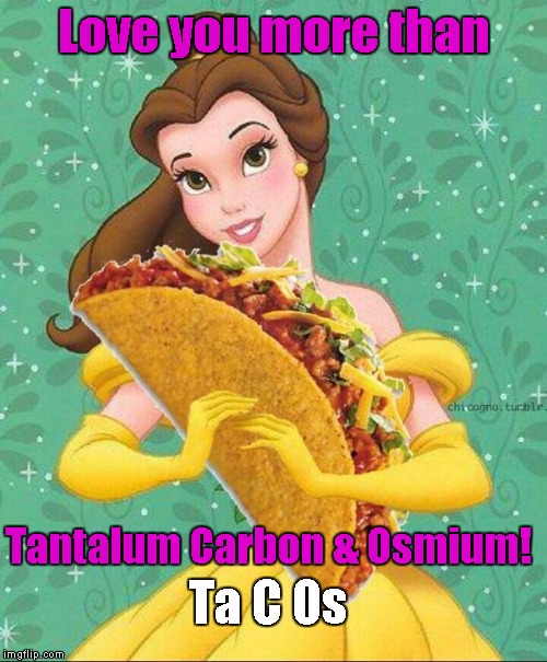 Taco Belle | Love you more than; Tantalum Carbon & Osmium! Ta C Os | image tagged in taco belle | made w/ Imgflip meme maker