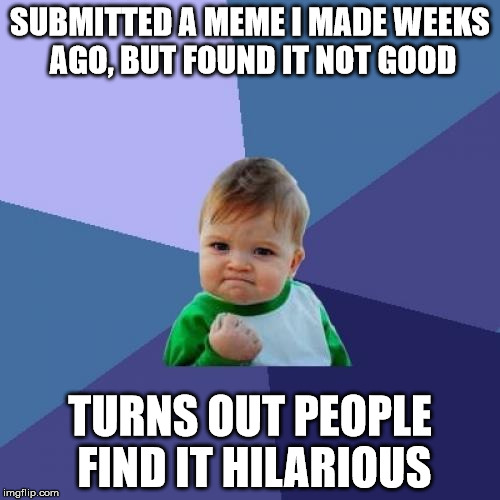 It happens... :) | SUBMITTED A MEME I MADE WEEKS AGO, BUT FOUND IT NOT GOOD; TURNS OUT PEOPLE FIND IT HILARIOUS | image tagged in memes,success kid,old,submissions | made w/ Imgflip meme maker