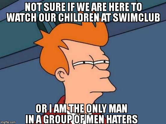 Me, sat in a womans world every single week | NOT SURE IF WE ARE HERE TO WATCH OUR CHILDREN AT SWIMCLUB; OR I AM THE ONLY MAN IN A GROUP OF MEN HATERS | image tagged in memes,futurama fry | made w/ Imgflip meme maker