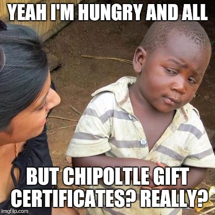 Third World Skeptical Kid | YEAH I'M HUNGRY AND ALL; BUT CHIPOLTLE GIFT CERTIFICATES? REALLY? | image tagged in memes,third world skeptical kid | made w/ Imgflip meme maker