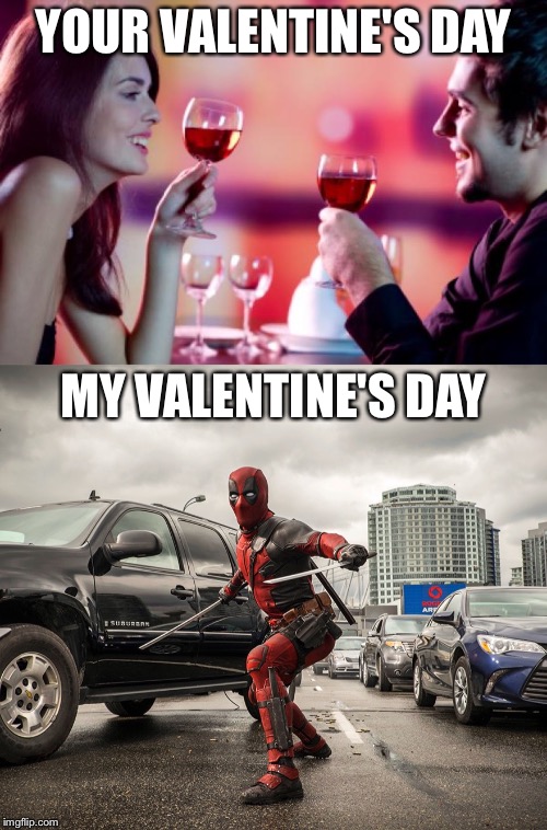 YOUR VALENTINE'S DAY; MY VALENTINE'S DAY image tagged in deadpool...