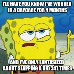 Spongebob I'll have you know | I'LL HAVE YOU KNOW I'VE WORKED IN A DAYCARE FOR 4 MONTHS; AND I'VE ONLY FANTASIZED ABOUT SLAPPING A KID 347 TIMES | image tagged in spongebob i'll have you know | made w/ Imgflip meme maker