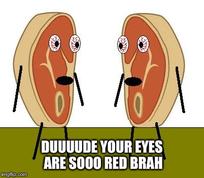 DUUUUDE YOUR EYES ARE SOOO RED BRAH | made w/ Imgflip meme maker