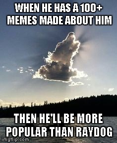 WHEN HE HAS A 100+ MEMES MADE ABOUT HIM THEN HE'LL BE MORE POPULAR THAN RAYDOG | made w/ Imgflip meme maker