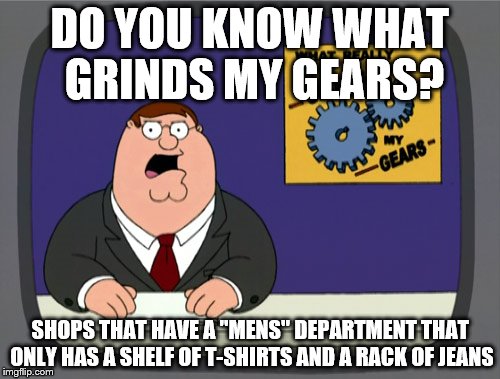 Do it right or not at all | DO YOU KNOW WHAT GRINDS MY GEARS? SHOPS THAT HAVE A "MENS" DEPARTMENT THAT ONLY HAS A SHELF OF T-SHIRTS AND A RACK OF JEANS | image tagged in memes,peter griffin news,shops,shopping | made w/ Imgflip meme maker