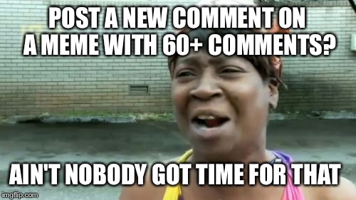 Ain't Nobody Got Time For That Meme | POST A NEW COMMENT ON A MEME WITH 60+ COMMENTS? AIN'T NOBODY GOT TIME FOR THAT | image tagged in memes,aint nobody got time for that | made w/ Imgflip meme maker